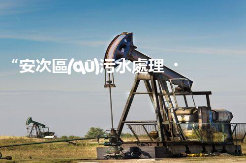 “安次區(qū)污水處理，綠色環(huán)保新篇章”